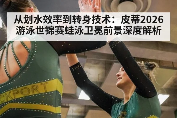 从划水效率到转身技术：皮蒂2026游泳世锦赛蛙泳卫冕前景深度解析