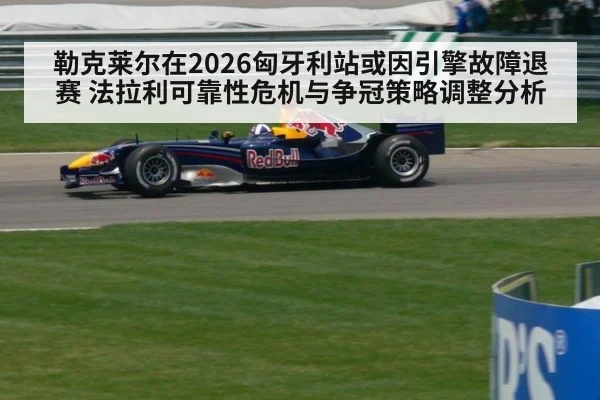 勒克莱尔在2026匈牙利站或因引擎故障退赛 法拉利可靠性危机与争冠策略调整分析