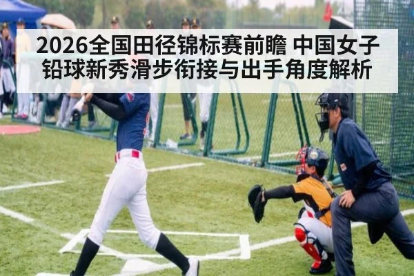 2026全国田径锦标赛前瞻 中国女子铅球新秀滑步衔接与出手角度解析