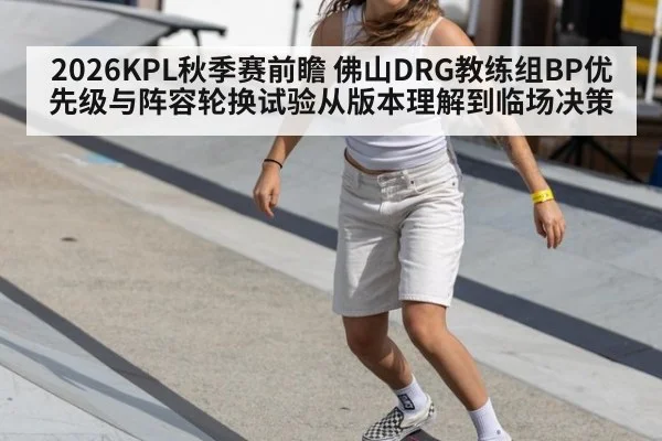 2026KPL秋季赛前瞻 佛山DRG教练组BP优先级与阵容轮换试验从版本理解到临场决策