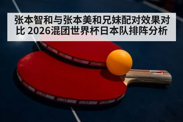 张本智和与张本美和兄妹配对效果对比 2026混团世界杯日本队排阵分析