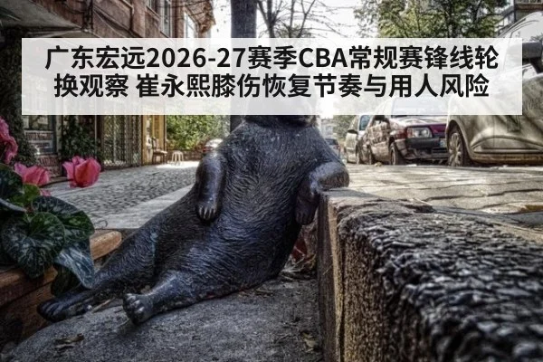 广东宏远2026-27赛季CBA常规赛锋线轮换观察 崔永熙膝伤恢复节奏与用人风险